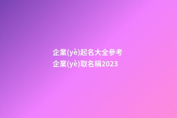 企業(yè)起名大全參考 企業(yè)取名稱2023-第1張-公司起名-玄機(jī)派